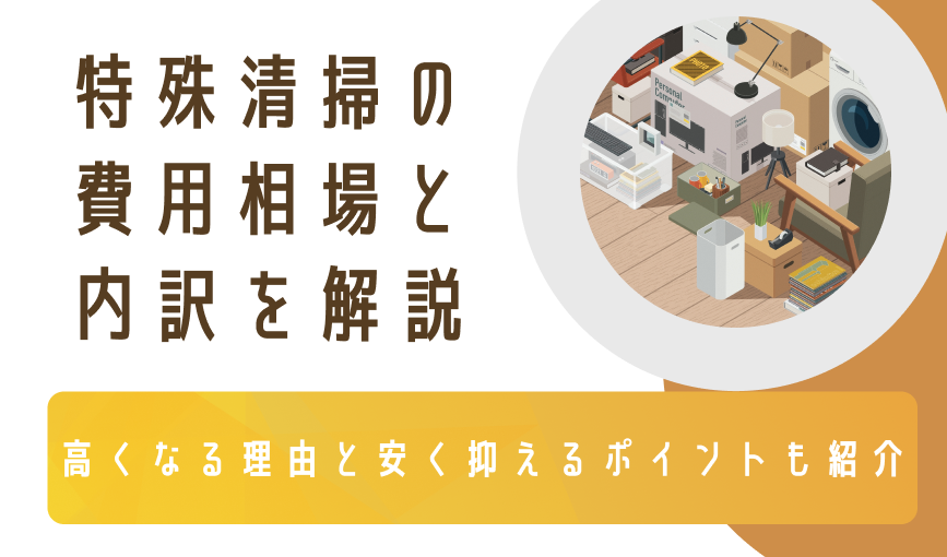 特殊清掃の費用相場と内訳を解説｜高くなる理由と安く抑えるポイントも紹介