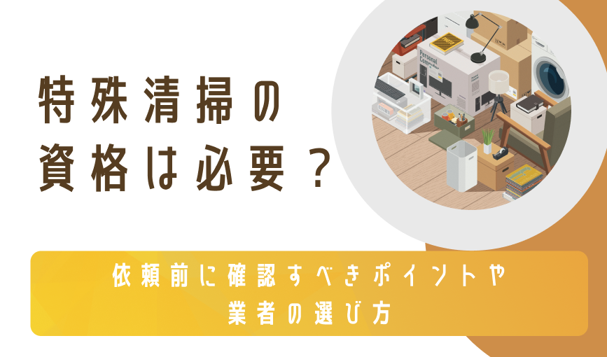 特殊清掃の資格は必要？依頼前に確認すべきポイントや業者の選び方