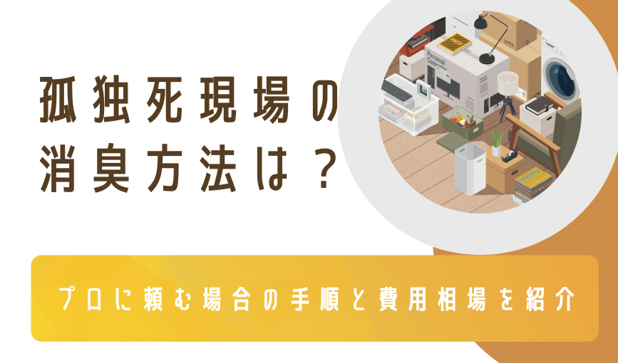 孤独死現場の消臭方法は？プロに頼む場合の手順と費用相場を紹介