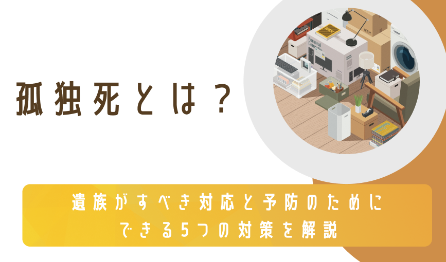 孤独死とは？遺族がすべき対応と予防のためにできる5つの対策を解説