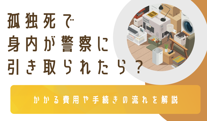 孤独死で身内が警察に引き取られたら？かかる費用や手続きの流れを解説