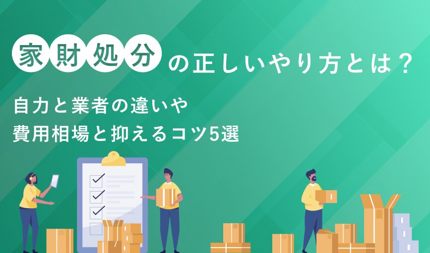 家財処分の正しいやり方とは？自力と業者の違いや費用相場と抑えるコツ5選