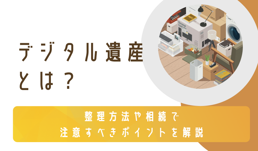 デジタル遺産とは？整理方法や相続で注意すべきポイントを解説