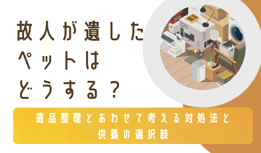 故人が遺したペットはどうする？遺品整理とあわせて考える対処法と供養の選択肢