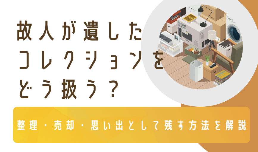 故人が遺したコレクションをどう扱う？整理・売却・思い出として残す方法を解説