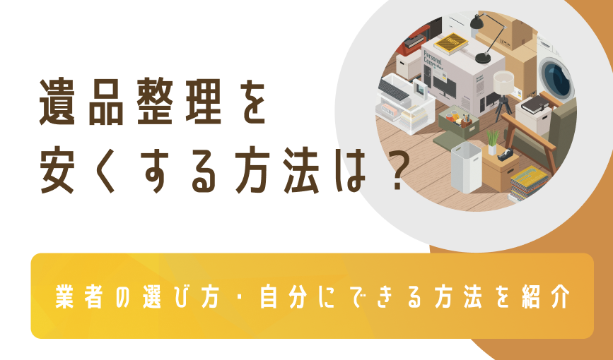 遺品整理を安くする方法は？業者の選び方・自分にできる方法を紹介