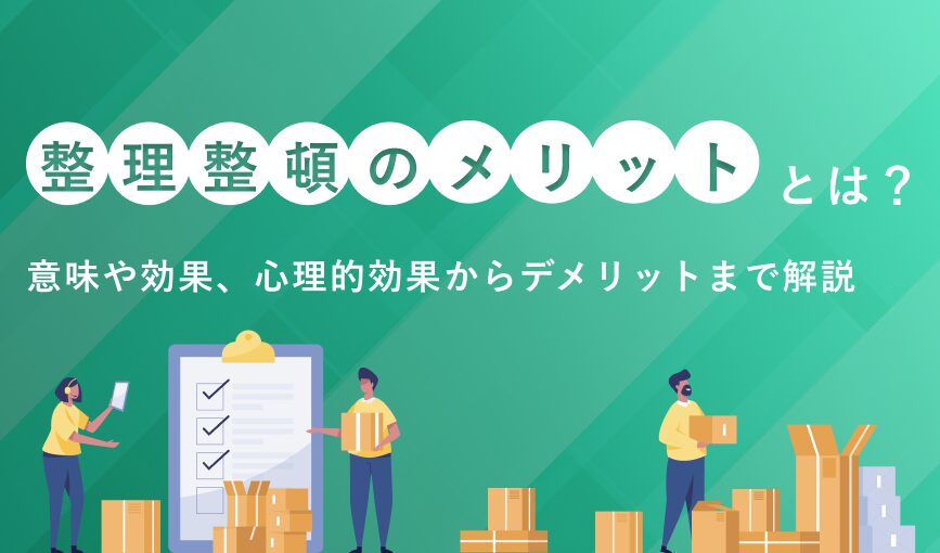 整理整頓のメリットとは？意味や効果、心理的効果からデメリットまで解説