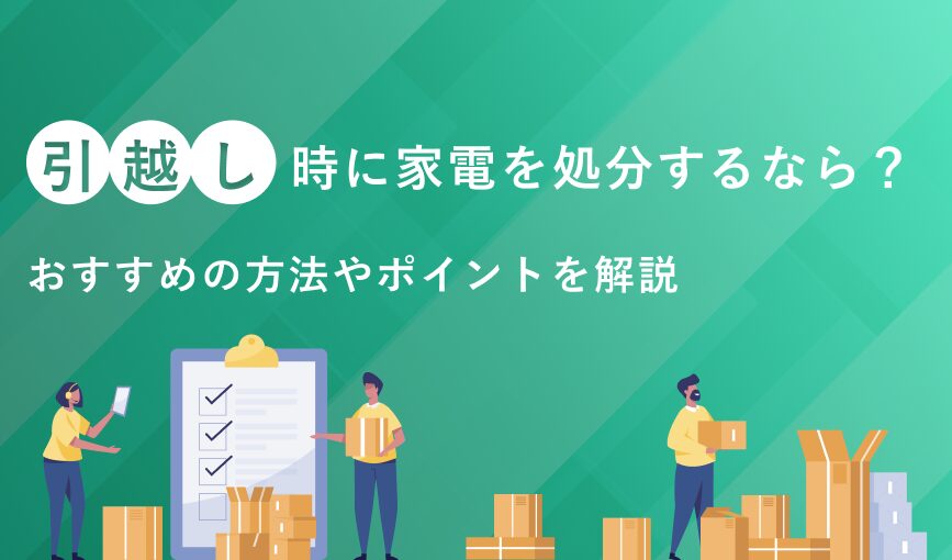 引っ越し時に家電を処分するなら？おすすめの方法やポイントを解説