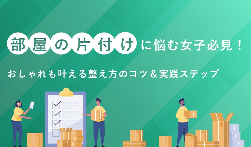 部屋の片付けに悩む女子必見！おしゃれも叶える整え方のコツ＆実践ステップ