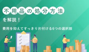 不用品の処分方法を解説！費用を抑えてすっきり片付ける6つの選択肢