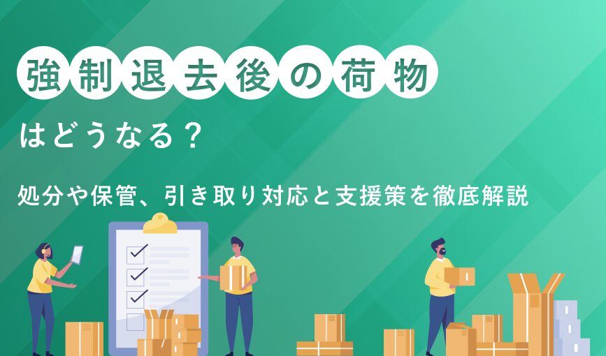 強制退去後の荷物はどうなる？処分や保管、引き取り対応と支援策を徹底解説