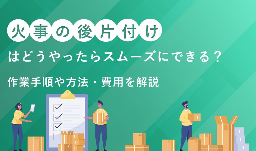 火事の後片付けはどうやったらスムーズにできる？作業手順や方法・費用を解説